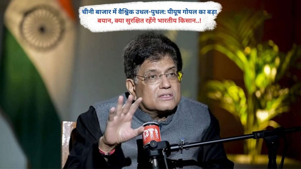 चीनी बाजार में वैश्विक उथल-पुथल: पीयूष गोयल का बड़ा बयान, क्या सुरक्षित रहेंगे भारतीय किसान..!